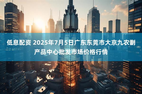 低息配资 2025年7月5日广东东莞市大京九农副产品中心批发市场价格行情