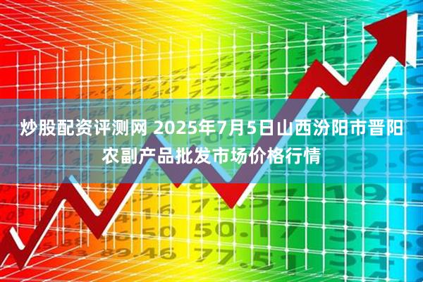 炒股配资评测网 2025年7月5日山西汾阳市晋阳农副产品批发市场价格行情