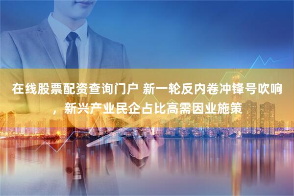 在线股票配资查询门户 新一轮反内卷冲锋号吹响，新兴产业民企占比高需因业施策