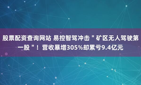 股票配资查询网站 易控智驾冲击＂矿区无人驾驶第一股＂！营收暴增305%却累亏9.4亿元
