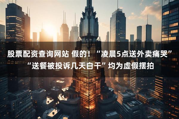 股票配资查询网站 假的！“凌晨5点送外卖痛哭”“送餐被投诉几天白干”均为虚假摆拍