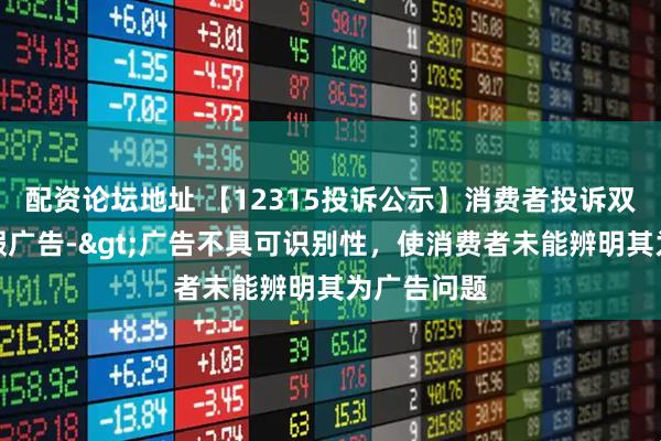 配资论坛地址 【12315投诉公示】消费者投诉双枪科技虚假广告->广告不具可识别性，使消费者未能辨明其为广告问题