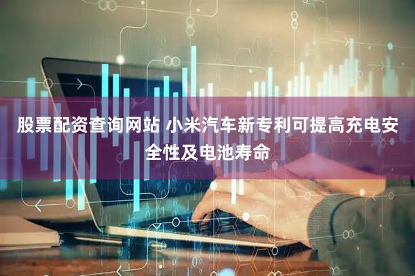 股票配资查询网站 小米汽车新专利可提高充电安全性及电池寿命