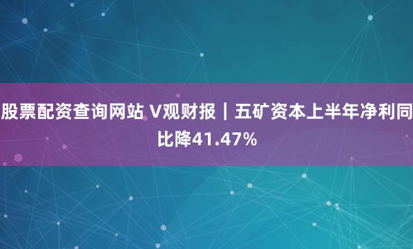股票配资查询网站 V观财报｜五矿资本上半年净利同比降41.47%