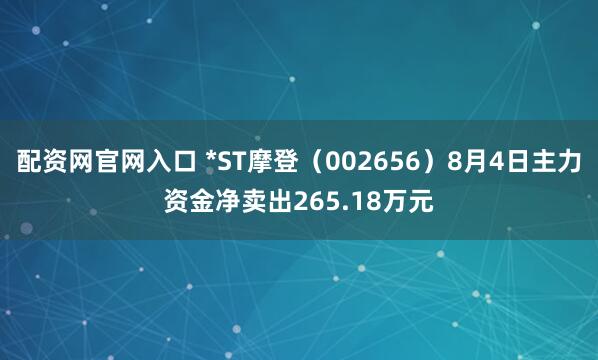 配资网官网入口 *ST摩登（002656）8月4日主力资金净卖出265.18万元