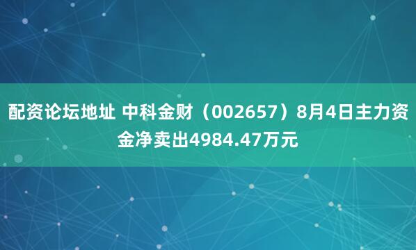 配资论坛地址 中科金财（002657）8月4日主力资金净卖出4984.47万元