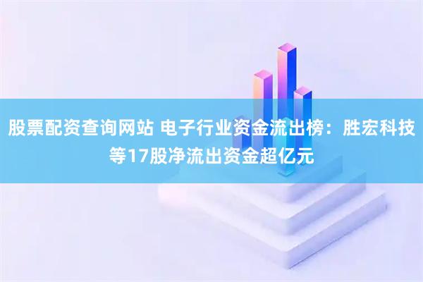 股票配资查询网站 电子行业资金流出榜：胜宏科技等17股净流出资金超亿元