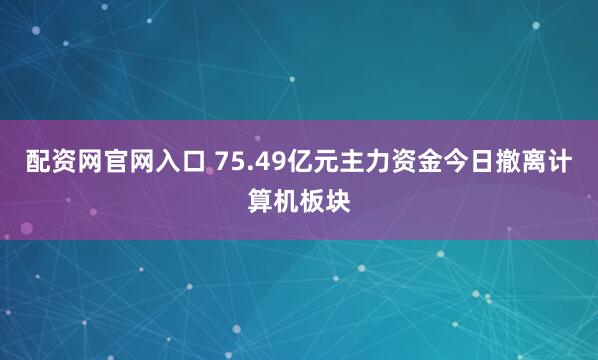 配资网官网入口 75.49亿元主力资金今日撤离计算机板块