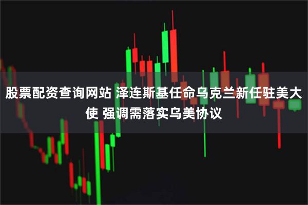 股票配资查询网站 泽连斯基任命乌克兰新任驻美大使 强调需落实乌美协议