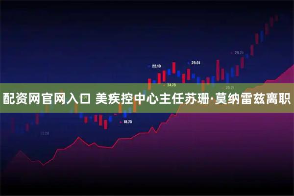 配资网官网入口 美疾控中心主任苏珊·莫纳雷兹离职