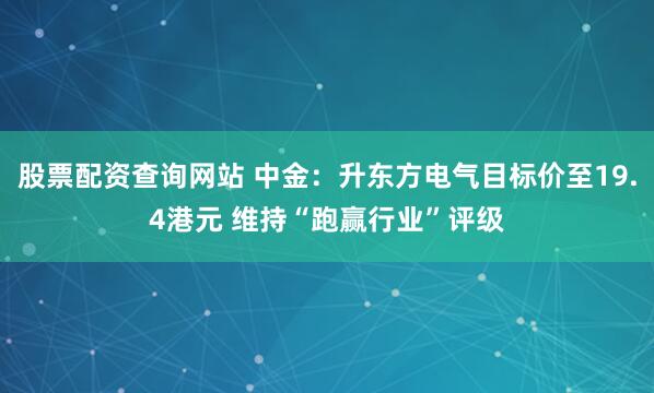 股票配资查询网站 中金：升东方电气目标价至19.4港元 维持“跑赢行业”评级