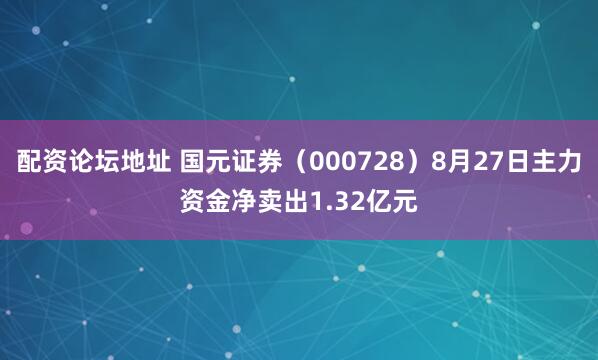 配资论坛地址 国元证券（000728）8月27日主力资金净卖出1.32亿元