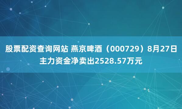 股票配资查询网站 燕京啤酒（000729）8月27日主力资金净卖出2528.57万元