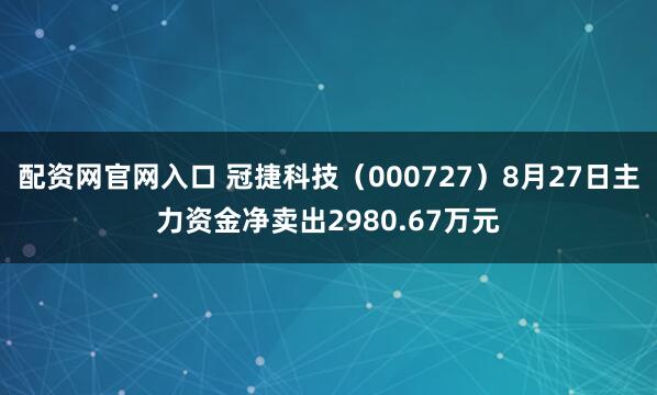 配资网官网入口 冠捷科技（000727）8月27日主力资金净卖出2980.67万元