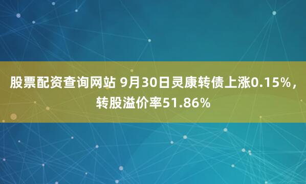 股票配资查询网站 9月30日灵康转债上涨0.15%，转股溢价率51.86%