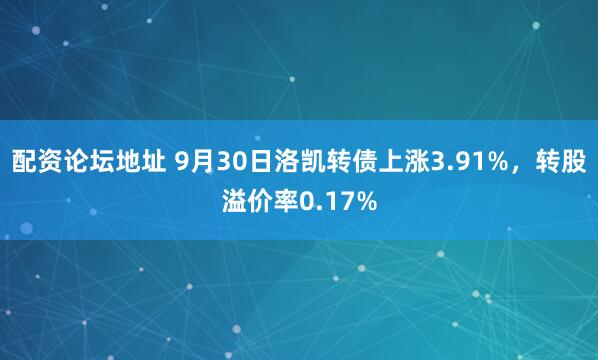配资论坛地址 9月30日洛凯转债上涨3.91%，转股溢价率0.17%