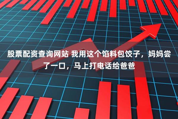 股票配资查询网站 我用这个馅料包饺子，妈妈尝了一口，马上打电话给爸爸